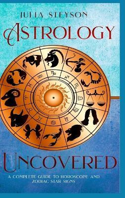 Astrology Uncovered Hardcover Version: A Guide To Horoscopes And Zodiac Signs - Julia Steyson - cover