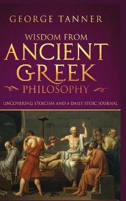 Wisdom from Ancient Greek Philosophy - Hardback Version: Uncovering Stoicism and a Daily Stoic Journal: A Collection of Stoicism and Greek Philosophy (Stoicism and Daily Stoic) - George Tanner - cover