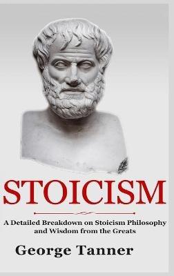 Stoicism - Hardcover Version: A Detailed Breakdown of Stoicism Philosophy and Wisdom from the Greats: A Complete Guide To Stoicism - George Tanner - cover
