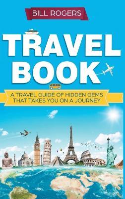 Travel Book - Hardcover Version: A Travel Book of Hidden Gems That Takes You on a Journey You Will Never Forget: World Explorer - Bill Rogers - cover