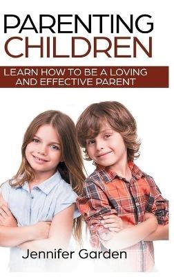 Parenting Children - Hardcover Version: Learn How to be a Loving and Effective Parent: Parenting Children with Love and Empathy: Learn How to be a Loving and Effective Parent: Parenting Children with Love and Empathy - Jennifer Garden - cover