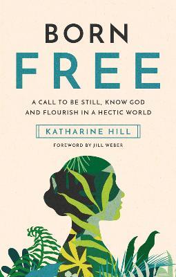 Born Free: A call to be still, know God and flourish in a hectic world - Katharine Hill - cover