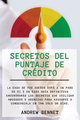 Secretos Del Puntaje De Credito: La casa de tus suenos esta a un paso de ti y en esta guia definitiva encontraras los secretos que utilizan abogados y agencias para ayudarte a conseguirla en tan solo 30 dias. Credit Score Secrets (Spanish Version) - Andrew Bennet - cover