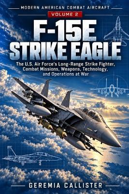 F-15e Strike Eagle: The U.S. Air Force's Long-Range Strike Fighter, Combat Missions, Weapons, Technology, and Operations at War - Geremia Callister - cover