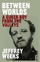 Between Worlds: A Queer Boy from the Valleys - Jeffrey Weeks - cover