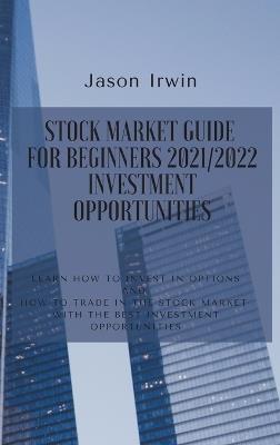 Stock Market Guide for Beginners 2021/2022 - Investment Opportunities: Learn how to invest in options and how to trade in the stock market with the best investment opportunities - Jason Irwin - cover
