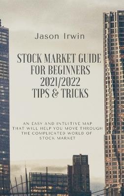 Stock Market Guide for Beginners 2021/2022 - Tips and Tricks: An easy and intuitive map that will help you move through the complicated world of Stock Market - Jason Irwin - cover