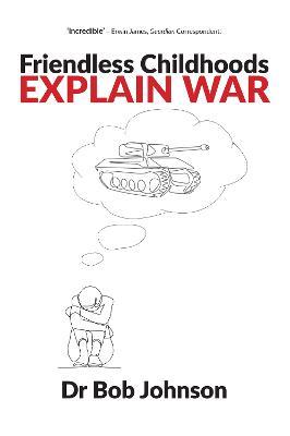 Friendless Childhoods Explain War - Dr Bob Johnson - cover