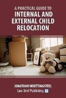 Practical Guide to Internal and External Child Relocation - Whettingsteel J - cover