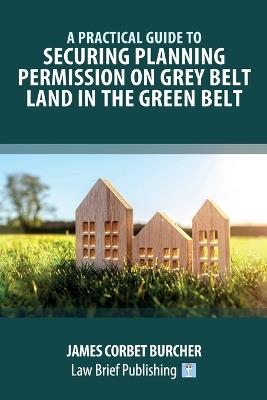 A Practical Guide to Securing Planning Permission on Grey Belt Land in the Green Belt - James Corbet Burcher - cover