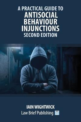 A Practical Guide to Antisocial Behaviour Injunctions - Second Edition - Iain Wightwick - cover
