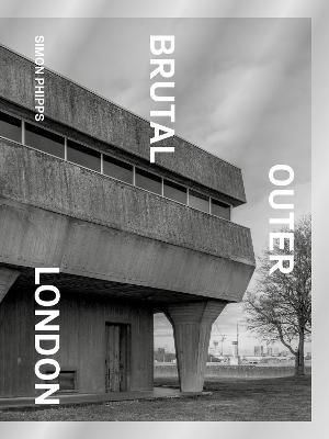Brutal Outer London: The First Photographic Exploration of Modernist Architecture in London's Outer Boroughs - Simon Phipps - cover