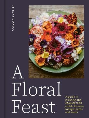 A Floral Feast: A Guide to Growing and Cooking with Edible Flowers, Foliage, Herbs and Seeds - Carolyn Dunster - cover
