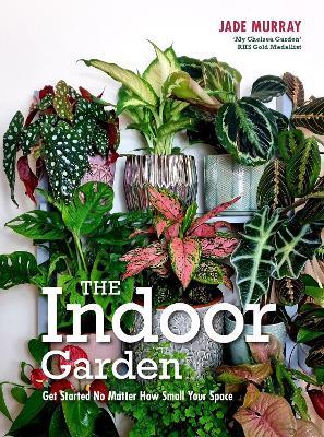 The Indoor Garden: Get Started No Matter How Small Your Space - Jade Murray - cover