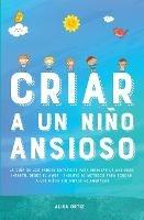 Criar a un Nino Ansioso: La guia de los padres empaticos para manejar la ansiedad infantil desde el amor y la empatia - Incluye 10 metodos para educar a los ninos sin gritos ni amenazas - Alisa Ortiz - cover