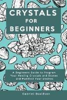 Crystal for Beginners: A Beginners Guide to Program Your Healing Crystals and Stones and Manifest Your Desires