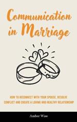 Communication in Marriage: How to Reconnect With Your Spouse, Resolve Conflict and Create a Loving and Healthy Relationship