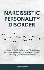 Narcissistic Personality Disorder: A Complete Guide to Clearing The Confusion of NPD - Recognizing the Traits and Finding Healing After Narcissistic Abuse