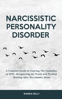 Narcissistic Personality Disorder: A Complete Guide to Clearing The Confusion of NPD - Recognizing the Traits and Finding Healing After Narcissistic Abuse - Wanda Kelly - cover