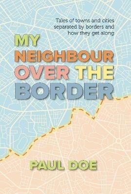 My Neighbour over the Border: Tales of towns and cities separated by borders and how they get along - Paul Doe - cover