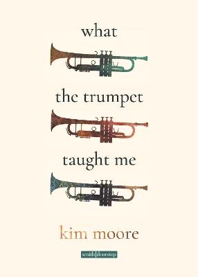 What the Trumpet Taught Me - Kim Moore - cover