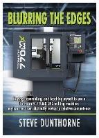 Blurring the Edges.: Buying, assembling, and teaching myself to use a 770MX Tormach (R) CNC milling machine. My journey from distinctly novice to relative competence. - Steve Dunthorne - cover