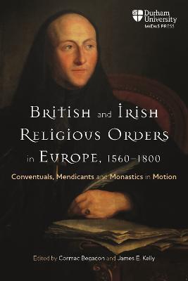British and Irish Religious Orders in Europe, 1560–1800: Conventuals, Mendicants and Monastics in Motion - cover