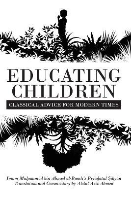 Educating Children: Classical Advice for Modern Times based on Imam Ramlī's Riyāḍatul Ṣibyān - Abdul Aziz Ahmed - cover