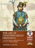 The Art of Shooting Great Ordnance: A History of the Development, Manufacture and Use of Artillery, 1494-1628 - Jonathan Davies - cover