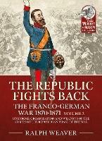 The Republic Fights Back: The Franco-German War 1870-1871 Volume 2: Uniforms, Organisation and Weapons of the Armies of the Republican Phase of the War.