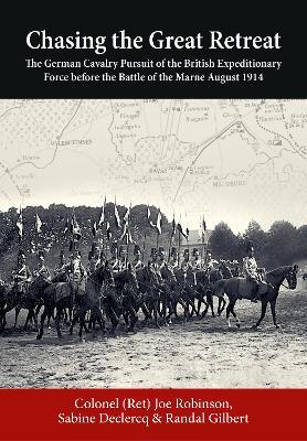 Chasing the Great Retreat: The German Cavalry Pursuit of the British Expeditionary Force before the Battle of the Marne August 1914 - Joseph Robinson,Sabine Declercq,Randal B. Gilbert - cover