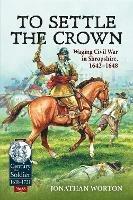 To Settle the Crown: Waging Civil War in Shropshire 1642-1648