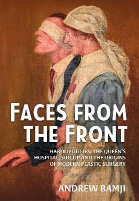 Faces from the Front: Harold Gillies, The Queen’s Hospital, Sidcup and the origins of modern plastic surgery - Andrew Bamji - cover
