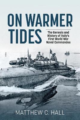 On Warmer Tides: The Genesis and History of Italy's First World War Naval Commandos - Matthew C Hall - cover