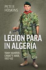 A Legion Para in Algeria: Tony Hunter-Choat's War, 1957-62