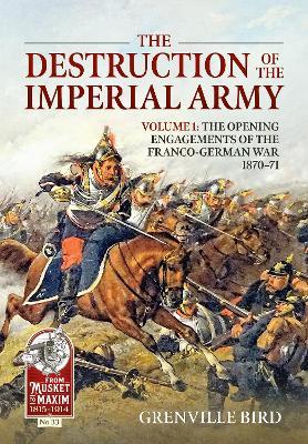 The Destruction of the Imperial Army: Volume 1 - The Opening Engagements of the Franco-German War, 1870-1871 - Grenville Bird - cover