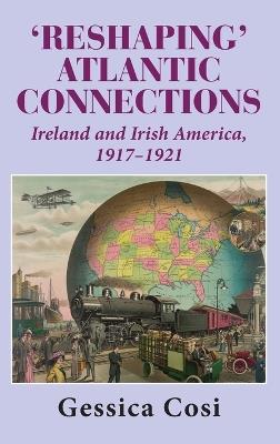 Reshaping' Atlantic Connections: Ireland and Irish America 1917-1921 - Gessica Cosi - cover