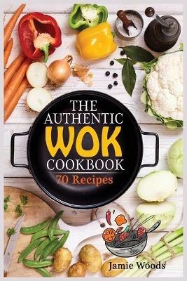 The Authentic Wok Cookbook: 70 Easy, Delicious & Fresh Recipes A Simple Chinese Cookbook for Stir-Fry, Dim Sum, and Other Restaurant Favorites. - Jamie Woods - cover