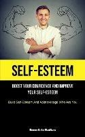 Self-Esteem: Boost Your Confidence And Improve Your Self-Esteem (Build Self-Esteem And Acknowledge Who Are You)