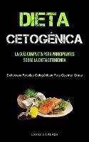 Dieta Cetogenica: La Guia Completa Para Principiantes Sobre La Dieta Cetogenica (Deliciosas Recetas Cetogenicas Para Quemar Grasa)