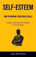 Self-Esteem: How to Improve Your Social Skills (Cognitive Behavioral Therapy for Self-Esteem): How to Improve Your Social Skills (Cognitive Behavioral Therapy for Self-Esteem)