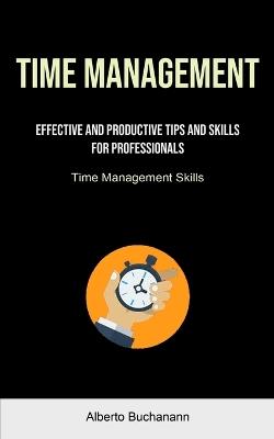 Time Management: Effective And Productive Tips And Skills For Professionals (Time Management Skills) - Alberto Buchanann - cover