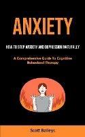 Anxiety: How To Stop Anxiety And Depression Naturally (A Comprehensive Guide To Cognitive Behavioral Therapy)
