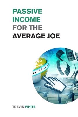 Passive Income for the Average Joe: 18 Methods to Generate over $10,000 a Month and Become Financially Free in a Few Weeks - Trevis White - cover