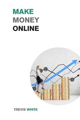 Make Money Online: Take Your Online Business from Zero to Over $10,000 a month - Trevis White - cover