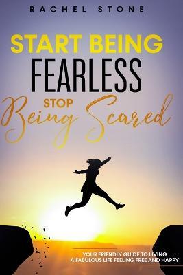 Start Being Fearless, Stop Being Scared: The ultimate guide to finding your purpose & changing your life. Be in pursuit of what sets your soul on fire and become brave, confident and happy in the process. - Rachel Stone - cover