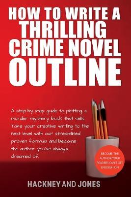 How To Write A Thrilling Crime Novel Outline: A Step-By-Step Guide To Plotting A Murder Mystery Book That Sells. Take Your Creative Writing To The Next Level With Our Streamlined Proven Formula - Hackney And Jones - cover