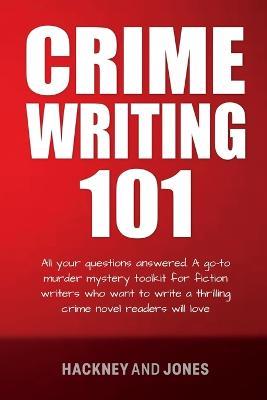 Crime Writing 101: All Your Questions Answered. A Go-To Murder Mystery Toolkit For Fiction Writers Who Want To Write A Thrilling Crime Novel Readers Will Love - Hackney And Jones - cover