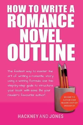 How To Write A Romance Novel Outline: The Fastest Way To Master The Art Of Writing A Romantic Story Using A Winning Formula - Hackney And Jones - cover