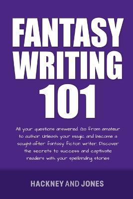 Fantasy Writing 101: All Your Questions Answered. Go From Amateur To Author. Unleash Your Magic And Become A Sought-After Fantasy Fiction Writer - Hackney And Jones - cover